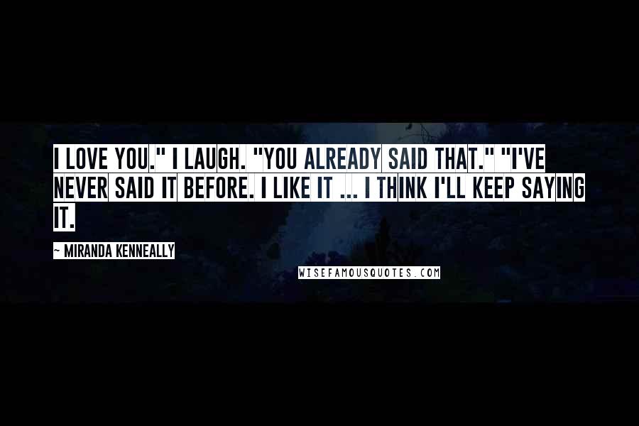 Miranda Kenneally Quotes: I love you." I laugh. "You already said that." "I've never said it before. I like it ... I think I'll keep saying it.