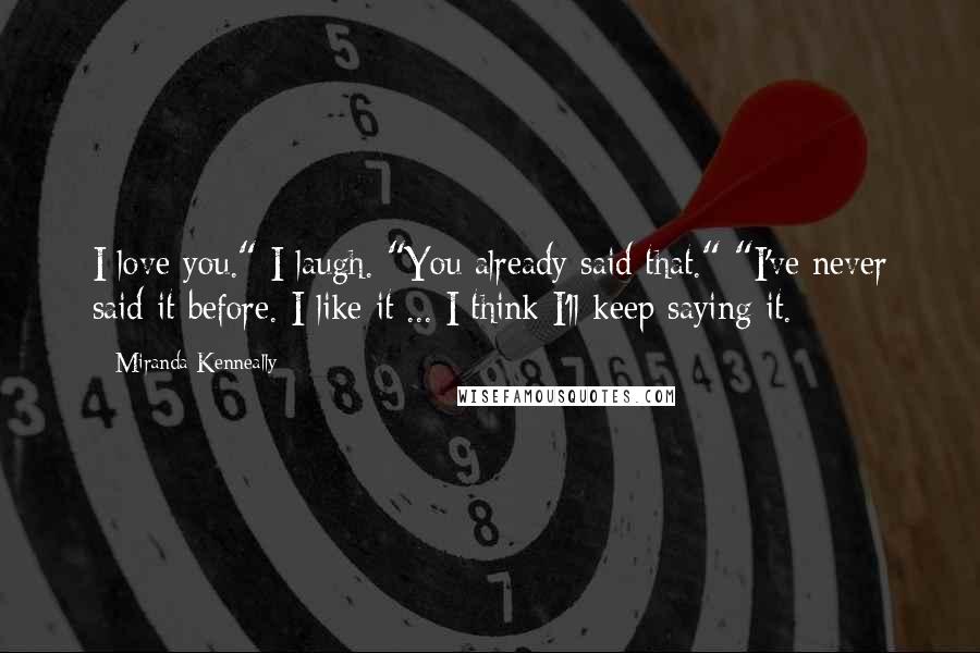 Miranda Kenneally Quotes: I love you." I laugh. "You already said that." "I've never said it before. I like it ... I think I'll keep saying it.