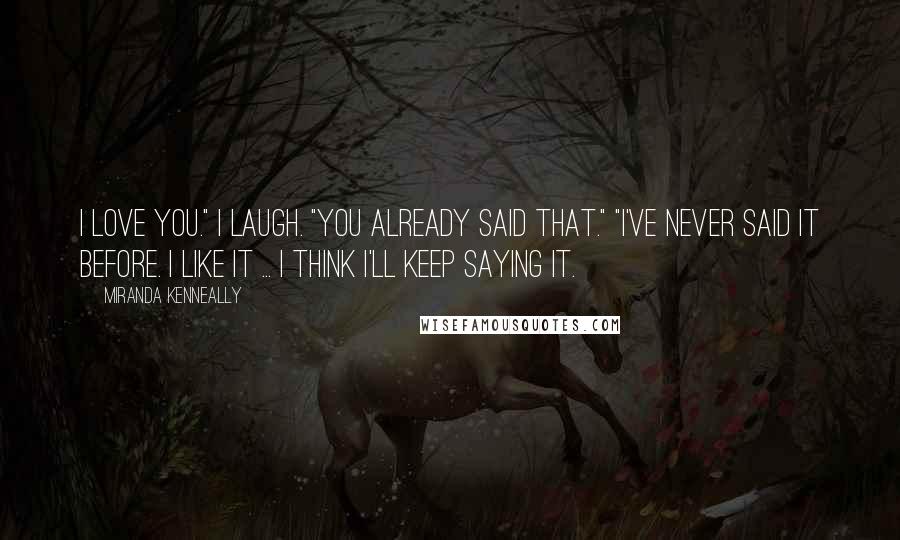 Miranda Kenneally Quotes: I love you." I laugh. "You already said that." "I've never said it before. I like it ... I think I'll keep saying it.