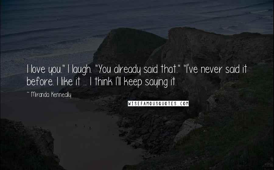 Miranda Kenneally Quotes: I love you." I laugh. "You already said that." "I've never said it before. I like it ... I think I'll keep saying it.