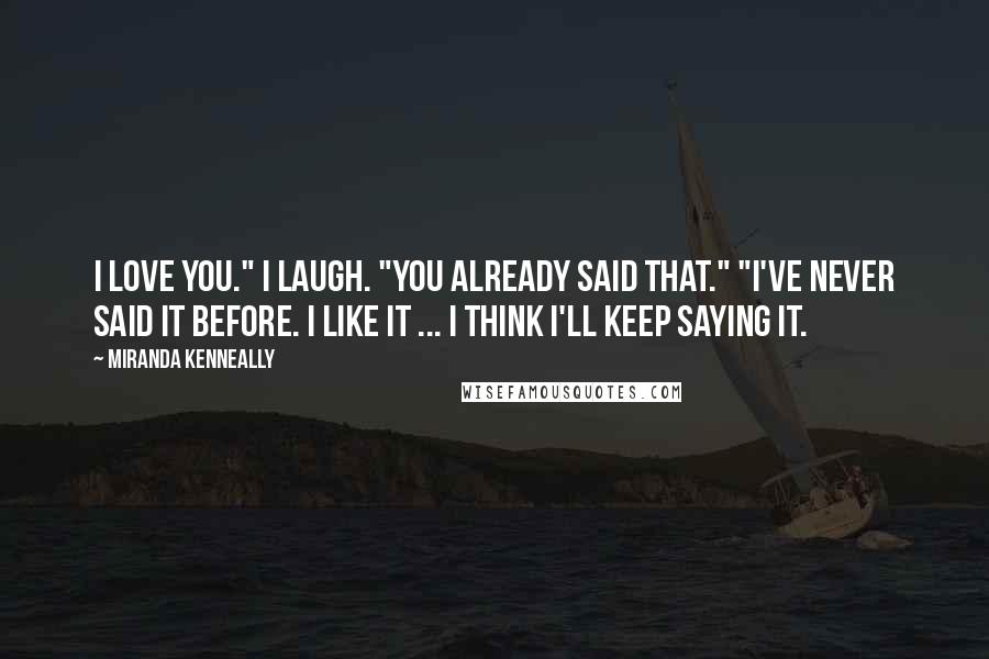 Miranda Kenneally Quotes: I love you." I laugh. "You already said that." "I've never said it before. I like it ... I think I'll keep saying it.