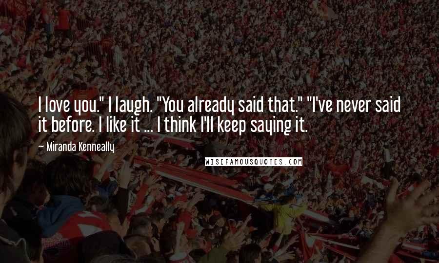 Miranda Kenneally Quotes: I love you." I laugh. "You already said that." "I've never said it before. I like it ... I think I'll keep saying it.