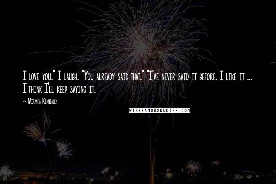 Miranda Kenneally Quotes: I love you." I laugh. "You already said that." "I've never said it before. I like it ... I think I'll keep saying it.