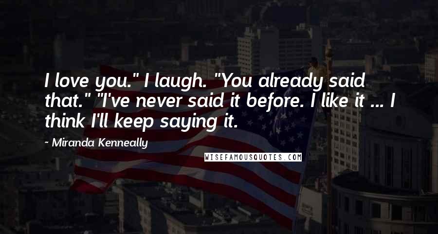 Miranda Kenneally Quotes: I love you." I laugh. "You already said that." "I've never said it before. I like it ... I think I'll keep saying it.