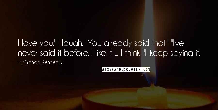 Miranda Kenneally Quotes: I love you." I laugh. "You already said that." "I've never said it before. I like it ... I think I'll keep saying it.