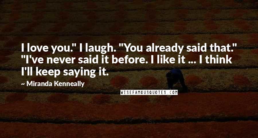 Miranda Kenneally Quotes: I love you." I laugh. "You already said that." "I've never said it before. I like it ... I think I'll keep saying it.