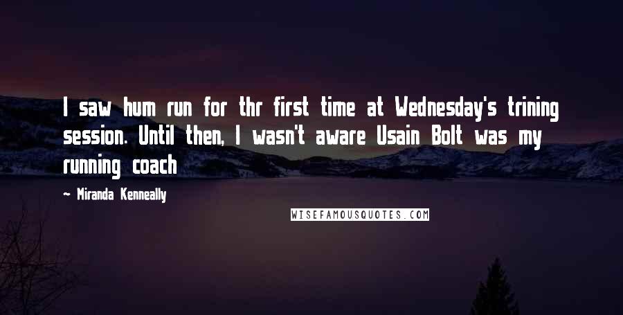 Miranda Kenneally Quotes: I saw hum run for thr first time at Wednesday's trining session. Until then, I wasn't aware Usain Bolt was my running coach