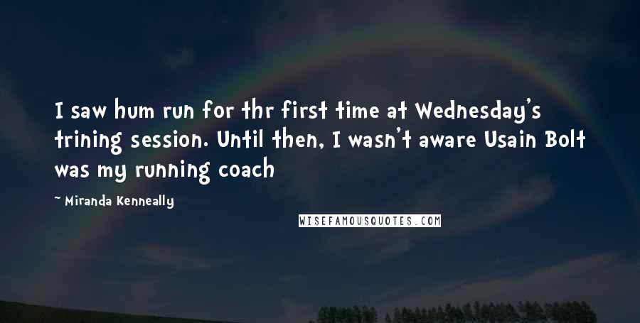 Miranda Kenneally Quotes: I saw hum run for thr first time at Wednesday's trining session. Until then, I wasn't aware Usain Bolt was my running coach