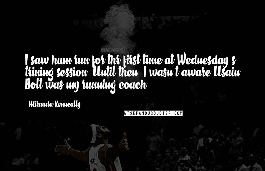 Miranda Kenneally Quotes: I saw hum run for thr first time at Wednesday's trining session. Until then, I wasn't aware Usain Bolt was my running coach