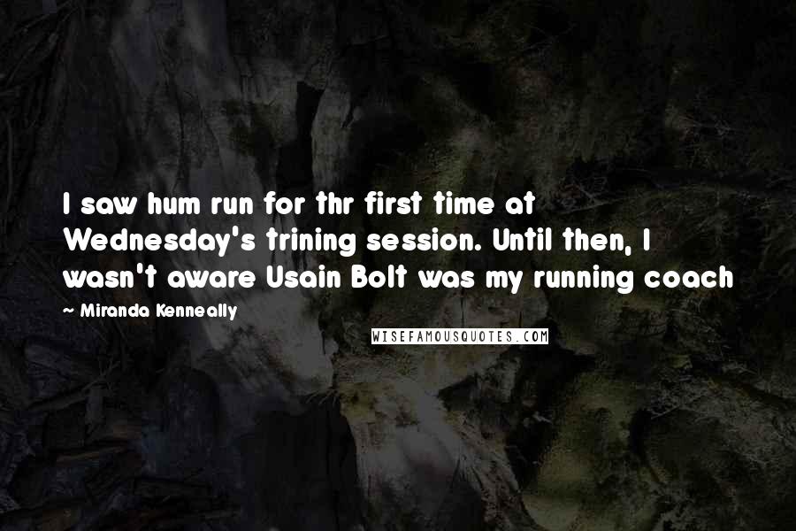 Miranda Kenneally Quotes: I saw hum run for thr first time at Wednesday's trining session. Until then, I wasn't aware Usain Bolt was my running coach