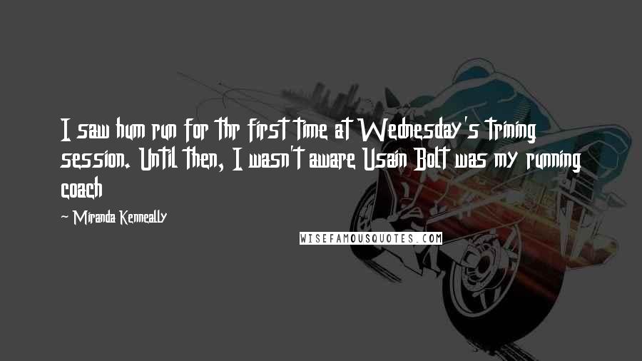 Miranda Kenneally Quotes: I saw hum run for thr first time at Wednesday's trining session. Until then, I wasn't aware Usain Bolt was my running coach