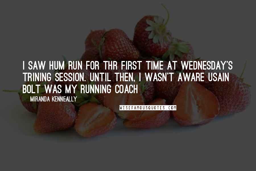 Miranda Kenneally Quotes: I saw hum run for thr first time at Wednesday's trining session. Until then, I wasn't aware Usain Bolt was my running coach