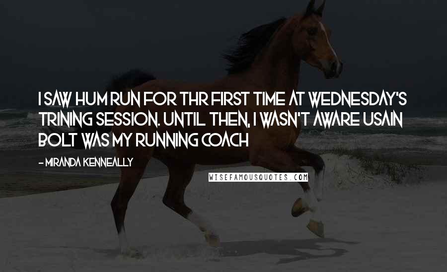 Miranda Kenneally Quotes: I saw hum run for thr first time at Wednesday's trining session. Until then, I wasn't aware Usain Bolt was my running coach