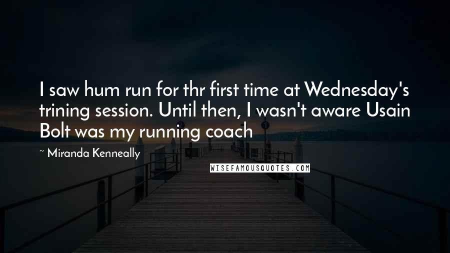 Miranda Kenneally Quotes: I saw hum run for thr first time at Wednesday's trining session. Until then, I wasn't aware Usain Bolt was my running coach