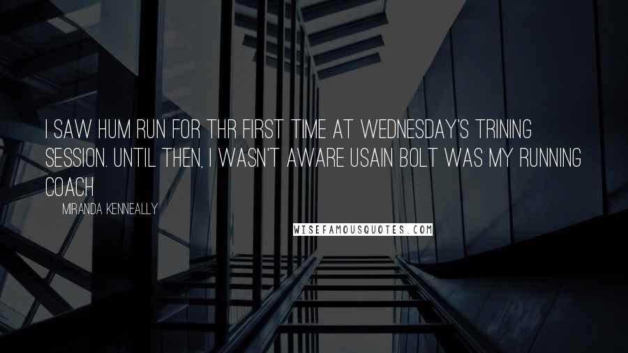 Miranda Kenneally Quotes: I saw hum run for thr first time at Wednesday's trining session. Until then, I wasn't aware Usain Bolt was my running coach