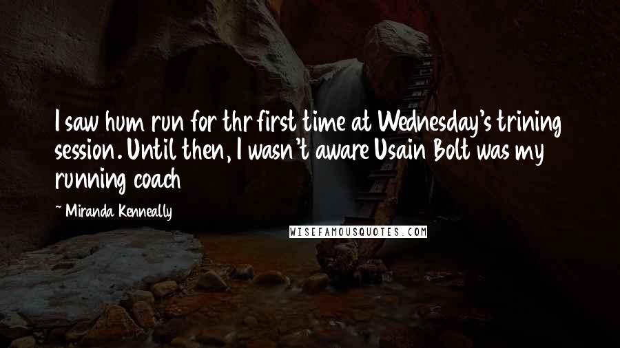 Miranda Kenneally Quotes: I saw hum run for thr first time at Wednesday's trining session. Until then, I wasn't aware Usain Bolt was my running coach