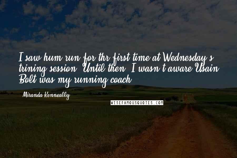 Miranda Kenneally Quotes: I saw hum run for thr first time at Wednesday's trining session. Until then, I wasn't aware Usain Bolt was my running coach