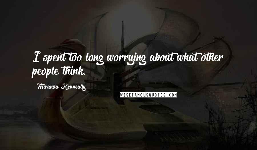 Miranda Kenneally Quotes: I spent too long worrying about what other people think.