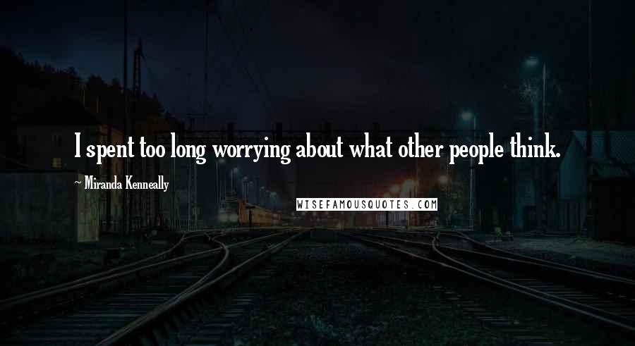 Miranda Kenneally Quotes: I spent too long worrying about what other people think.