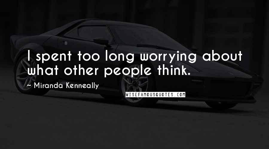 Miranda Kenneally Quotes: I spent too long worrying about what other people think.