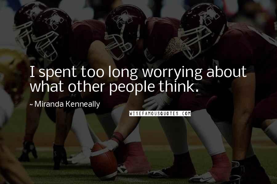 Miranda Kenneally Quotes: I spent too long worrying about what other people think.