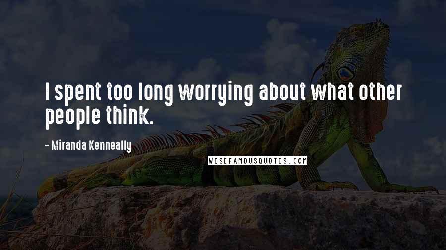 Miranda Kenneally Quotes: I spent too long worrying about what other people think.