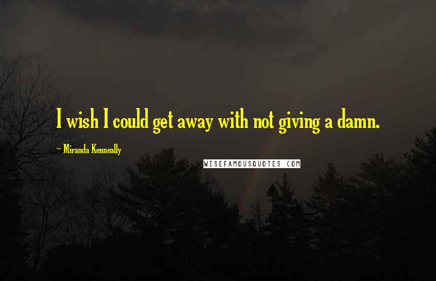 Miranda Kenneally Quotes: I wish I could get away with not giving a damn.