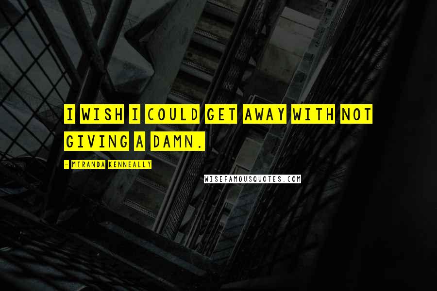 Miranda Kenneally Quotes: I wish I could get away with not giving a damn.