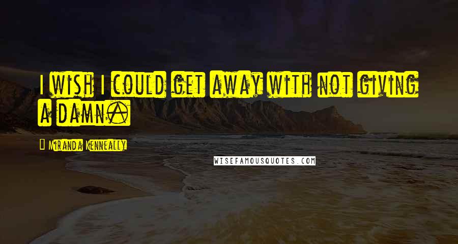 Miranda Kenneally Quotes: I wish I could get away with not giving a damn.