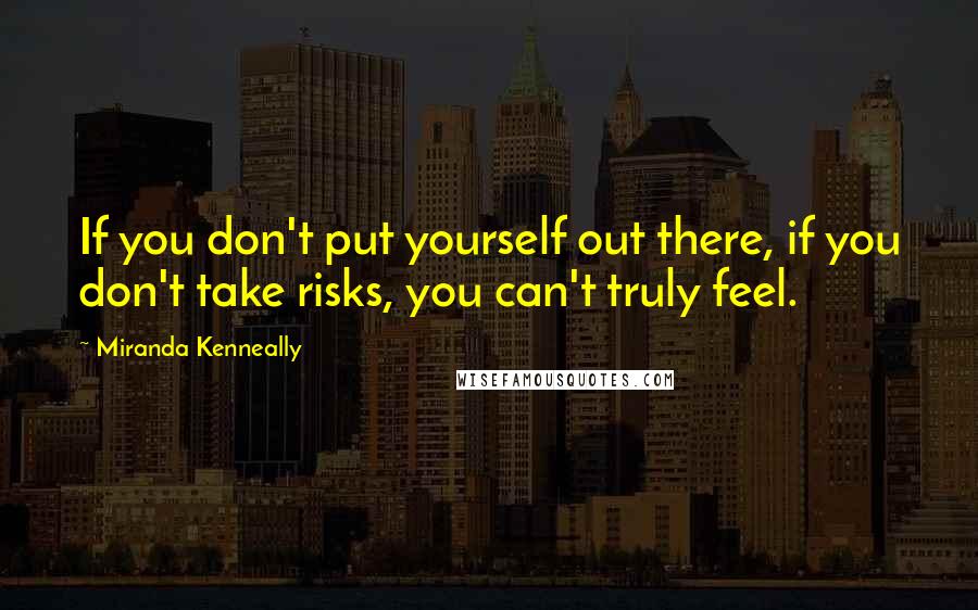 Miranda Kenneally Quotes: If you don't put yourself out there, if you don't take risks, you can't truly feel.