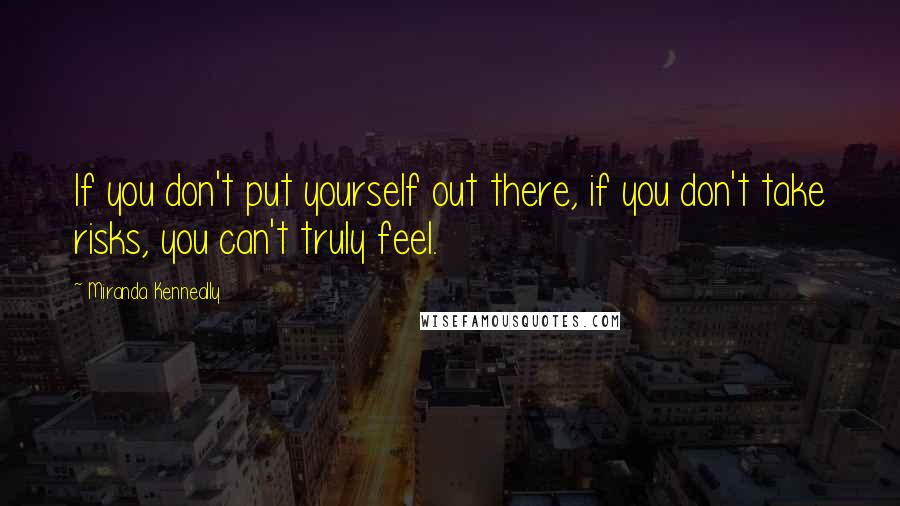 Miranda Kenneally Quotes: If you don't put yourself out there, if you don't take risks, you can't truly feel.