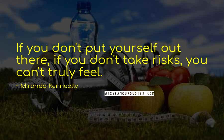 Miranda Kenneally Quotes: If you don't put yourself out there, if you don't take risks, you can't truly feel.