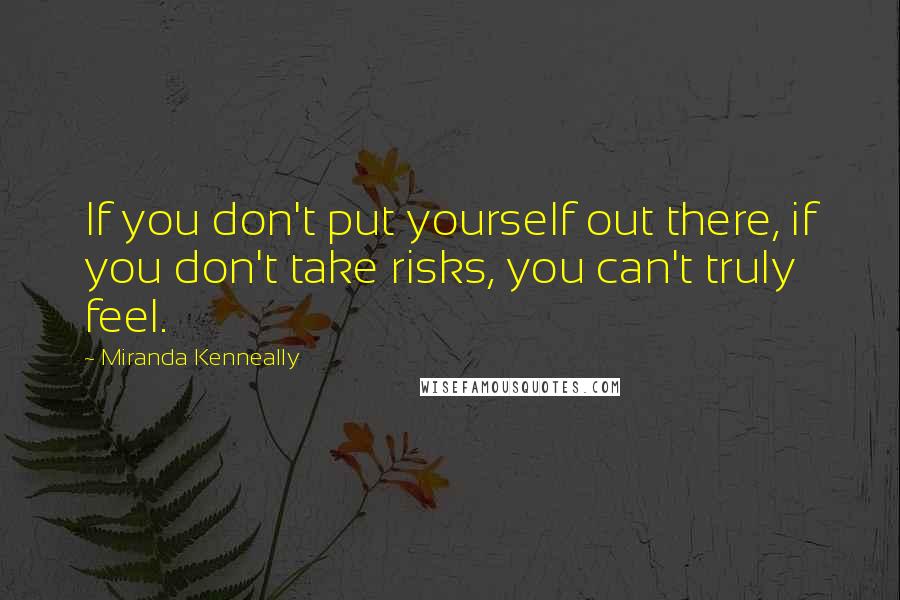 Miranda Kenneally Quotes: If you don't put yourself out there, if you don't take risks, you can't truly feel.