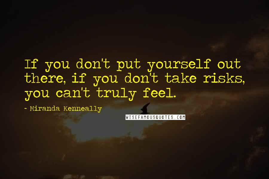 Miranda Kenneally Quotes: If you don't put yourself out there, if you don't take risks, you can't truly feel.