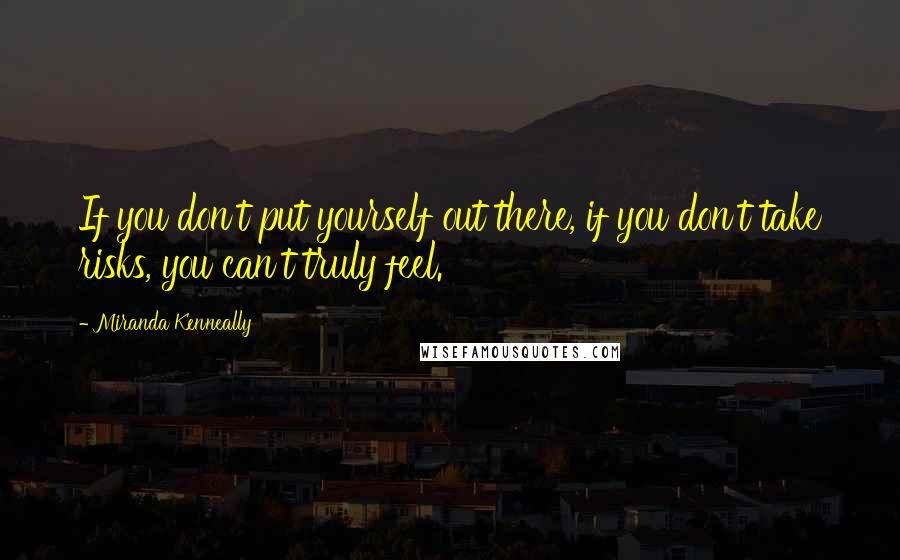 Miranda Kenneally Quotes: If you don't put yourself out there, if you don't take risks, you can't truly feel.