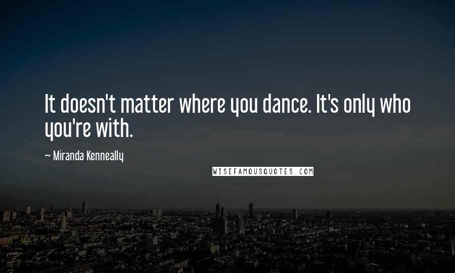 Miranda Kenneally Quotes: It doesn't matter where you dance. It's only who you're with.