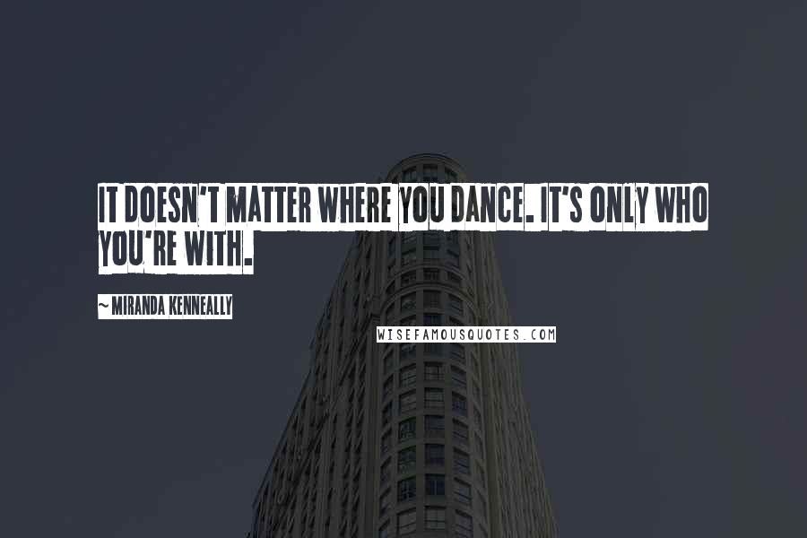 Miranda Kenneally Quotes: It doesn't matter where you dance. It's only who you're with.