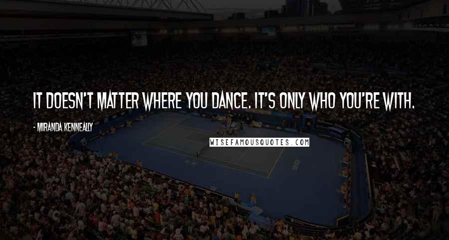 Miranda Kenneally Quotes: It doesn't matter where you dance. It's only who you're with.