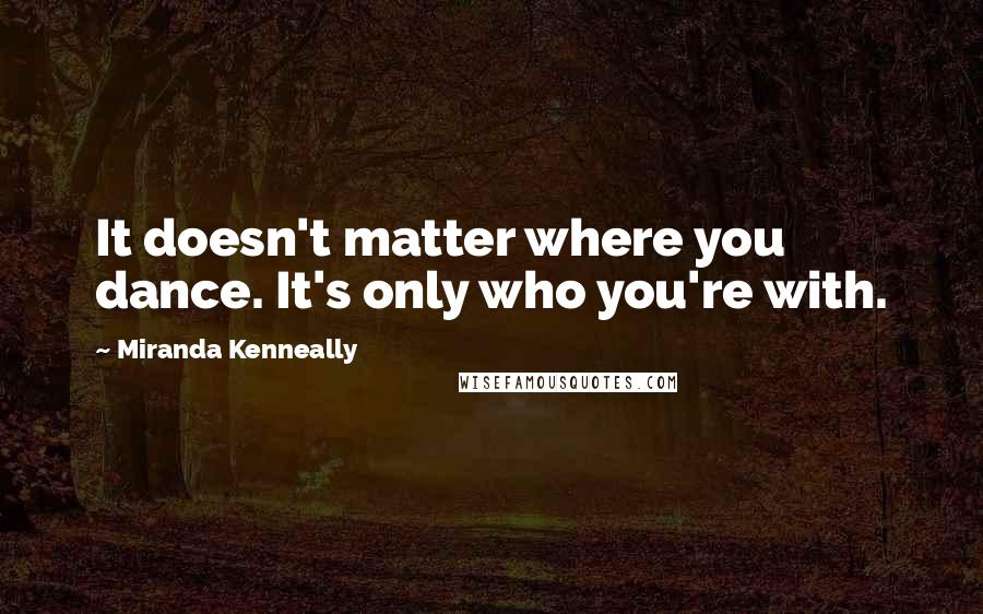 Miranda Kenneally Quotes: It doesn't matter where you dance. It's only who you're with.