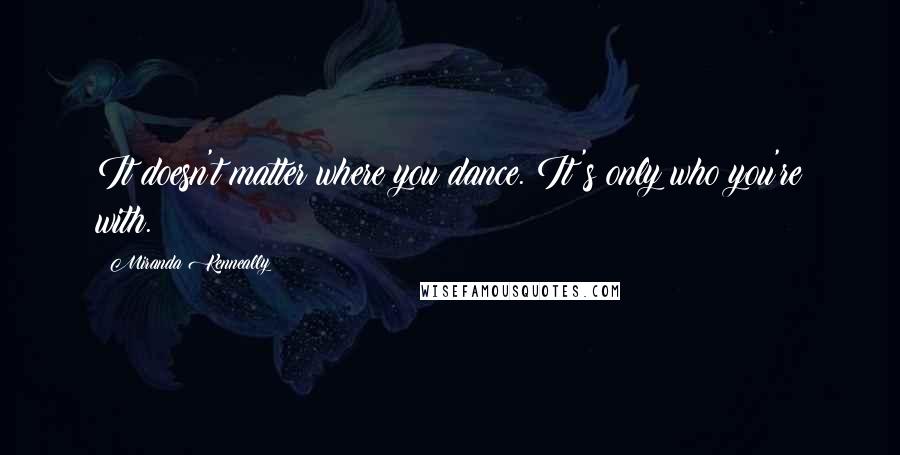 Miranda Kenneally Quotes: It doesn't matter where you dance. It's only who you're with.