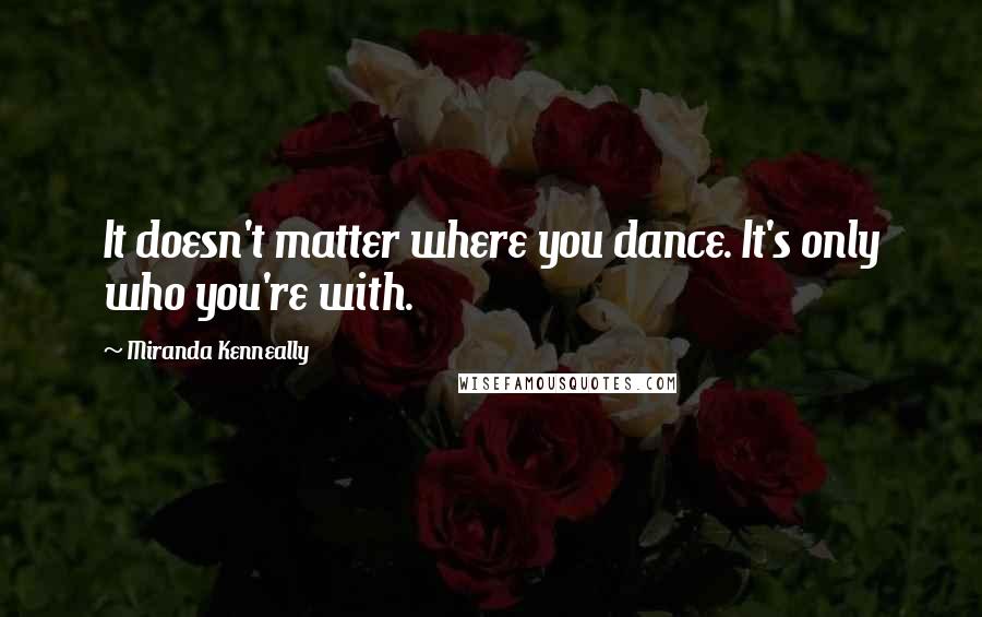 Miranda Kenneally Quotes: It doesn't matter where you dance. It's only who you're with.