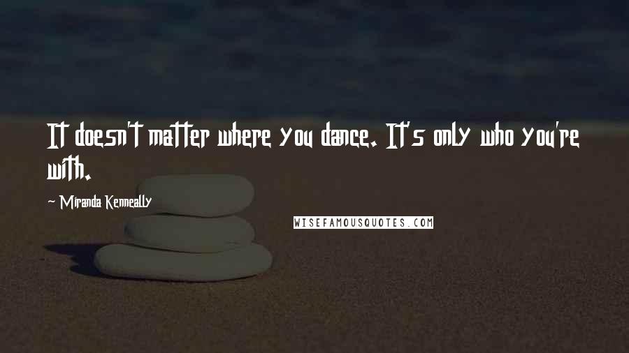 Miranda Kenneally Quotes: It doesn't matter where you dance. It's only who you're with.