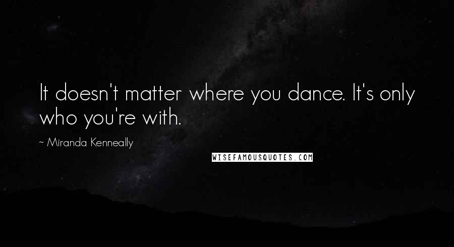 Miranda Kenneally Quotes: It doesn't matter where you dance. It's only who you're with.