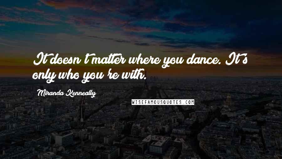 Miranda Kenneally Quotes: It doesn't matter where you dance. It's only who you're with.