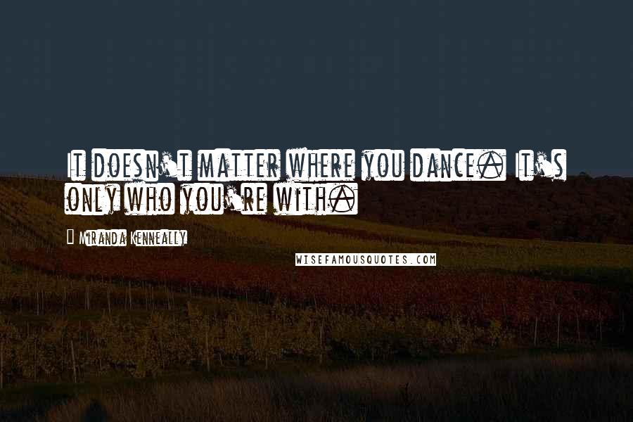 Miranda Kenneally Quotes: It doesn't matter where you dance. It's only who you're with.