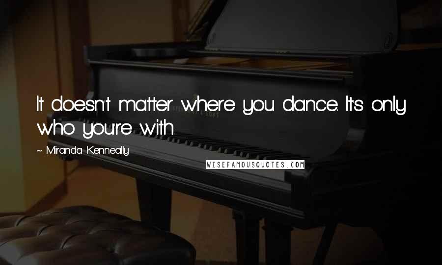 Miranda Kenneally Quotes: It doesn't matter where you dance. It's only who you're with.