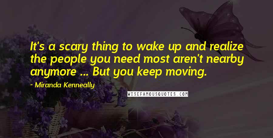 Miranda Kenneally Quotes: It's a scary thing to wake up and realize the people you need most aren't nearby anymore ... But you keep moving.