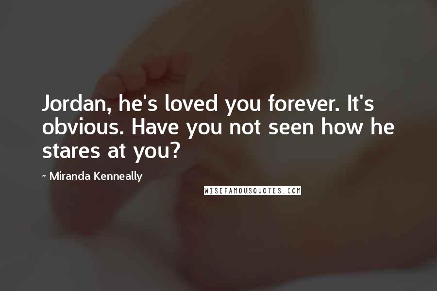 Miranda Kenneally Quotes: Jordan, he's loved you forever. It's obvious. Have you not seen how he stares at you?