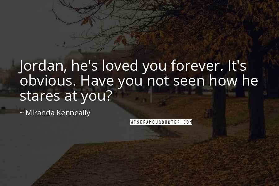 Miranda Kenneally Quotes: Jordan, he's loved you forever. It's obvious. Have you not seen how he stares at you?