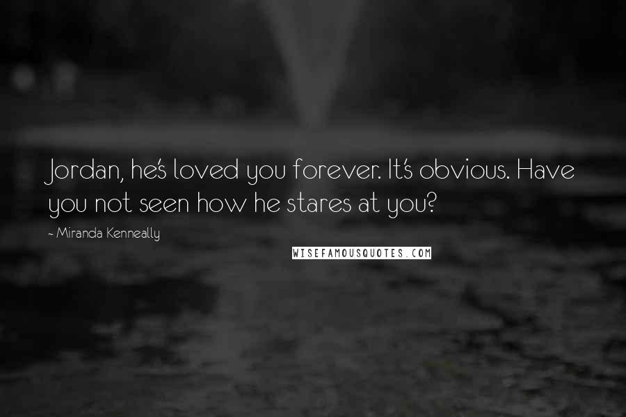 Miranda Kenneally Quotes: Jordan, he's loved you forever. It's obvious. Have you not seen how he stares at you?